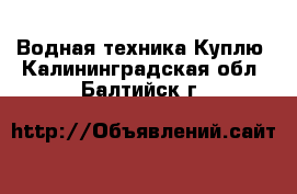 Водная техника Куплю. Калининградская обл.,Балтийск г.